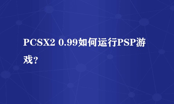 PCSX2 0.99如何运行PSP游戏？