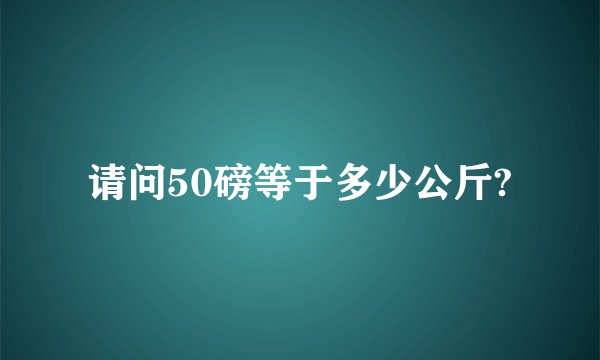 请问50磅等于多少公斤?