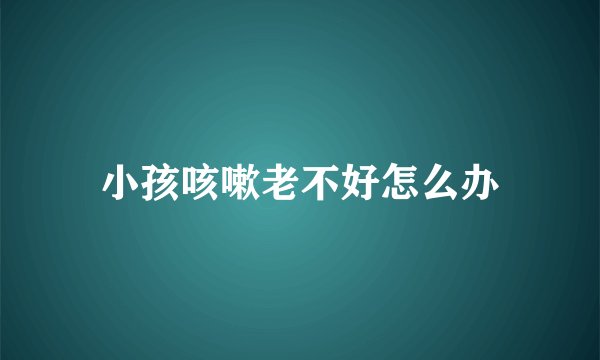 小孩咳嗽老不好怎么办