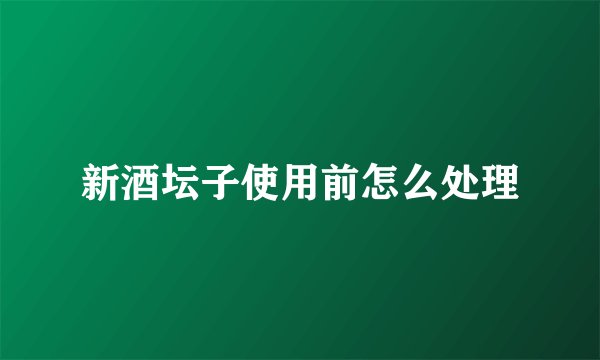 新酒坛子使用前怎么处理