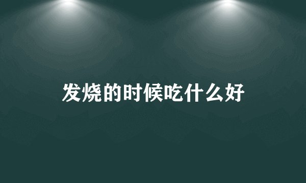 发烧的时候吃什么好