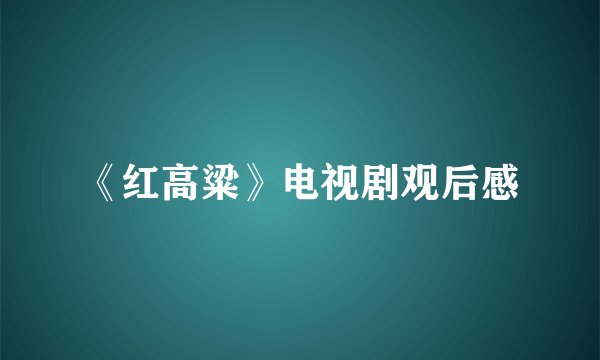 《红高粱》电视剧观后感
