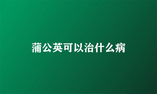 蒲公英可以治什么病
