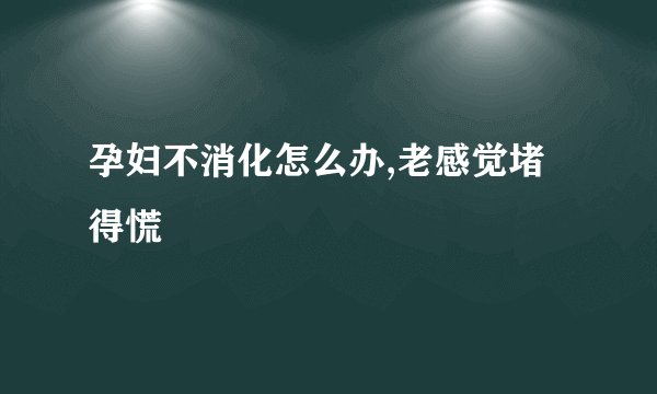 孕妇不消化怎么办,老感觉堵得慌