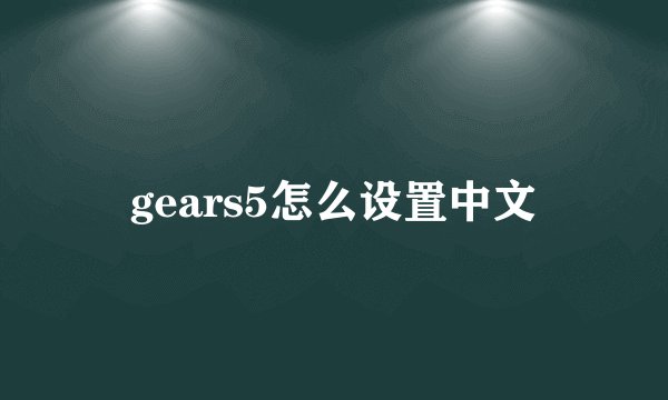 gears5怎么设置中文