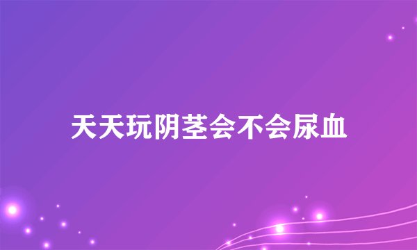 天天玩阴茎会不会尿血