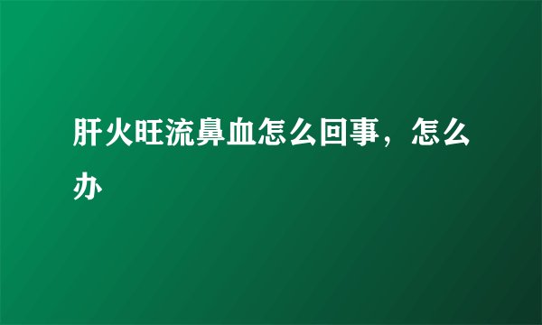 肝火旺流鼻血怎么回事,怎么办