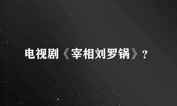 电视剧《宰相刘罗锅》？