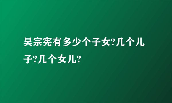 吴宗宪有多少个子女?几个儿子?几个女儿?