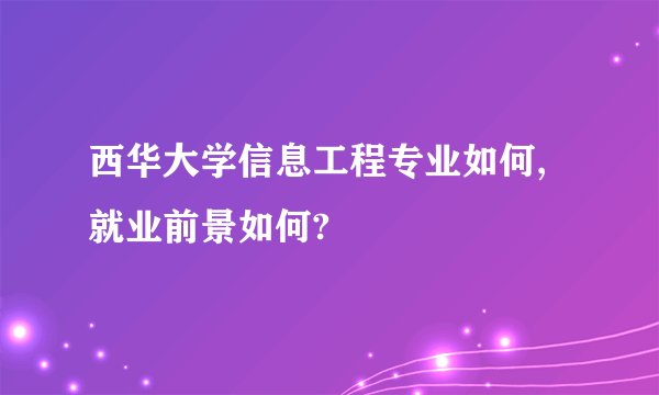 西华大学信息工程专业如何,就业前景如何?