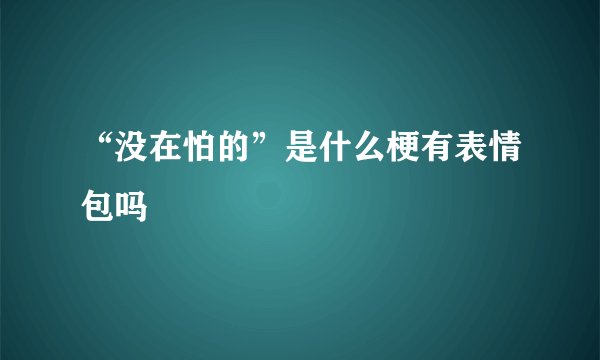 “没在怕的”是什么梗有表情包吗