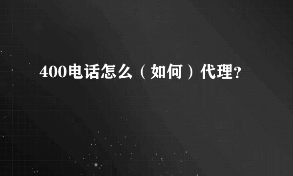 400电话怎么（如何）代理？