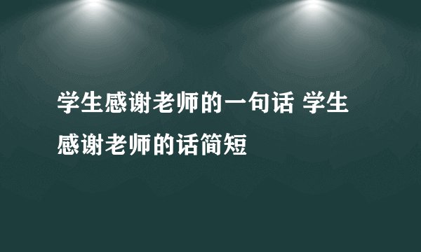 学生感谢老师的一句话 学生感谢老师的话简短
