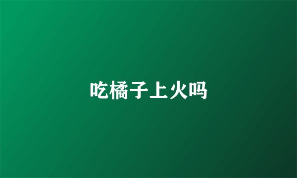 吃橘子上火吗
