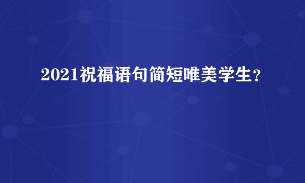 2021祝福语句简短唯美学生?