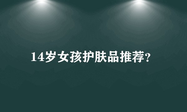 14岁女孩护肤品推荐？