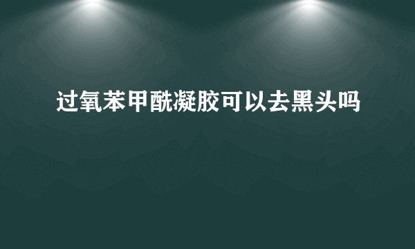 过氧苯甲酰凝胶可以去黑头吗