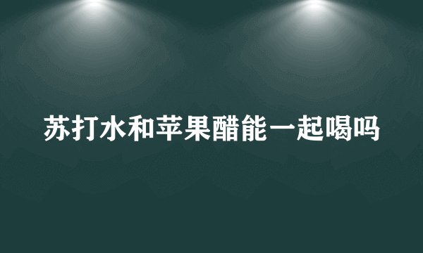 苏打水和苹果醋能一起喝吗
