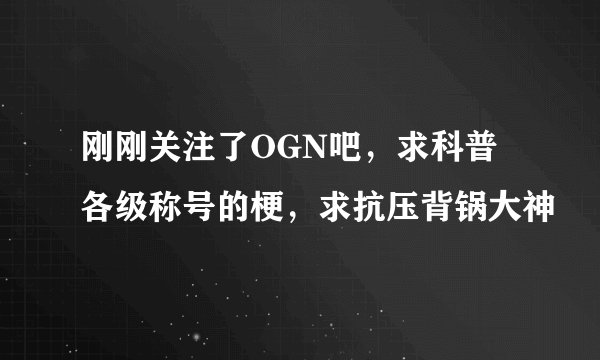 刚刚关注了OGN吧，求科普各级称号的梗，求抗压背锅大神