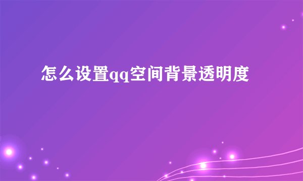 怎么设置qq空间背景透明度