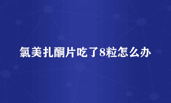 氯美扎酮片吃了8粒怎么办