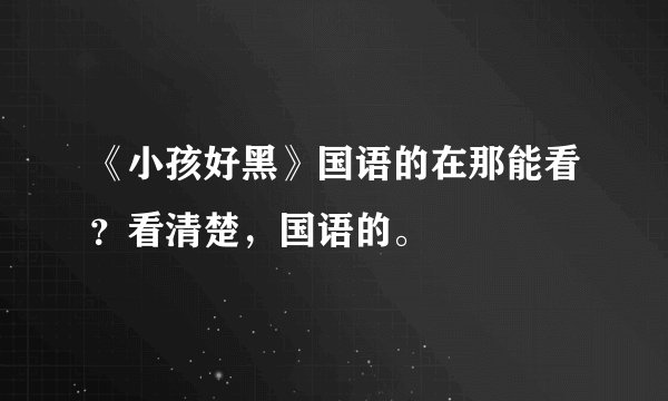 《小孩好黑》国语的在那能看？看清楚，国语的。