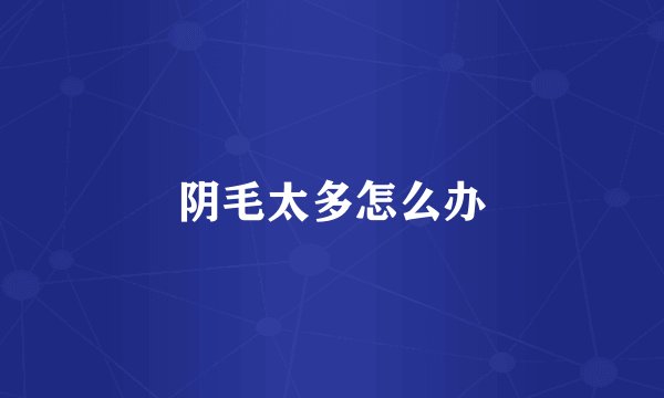 阴毛太多怎么办