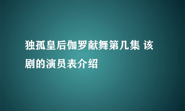 独孤皇后伽罗献舞第几集 该剧的演员表介绍