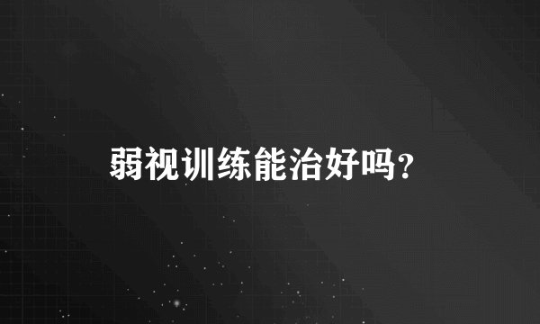 弱视训练能治好吗？