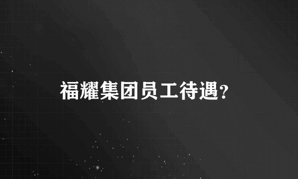 福耀集团员工待遇？