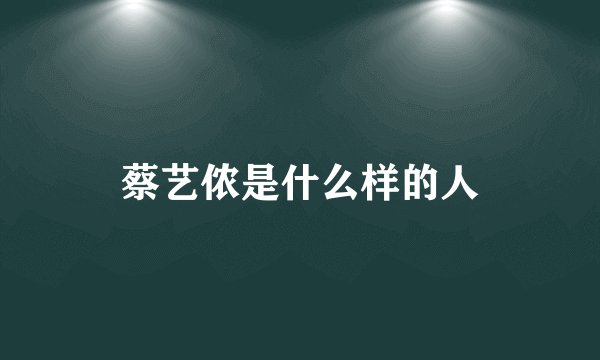 蔡艺侬是什么样的人