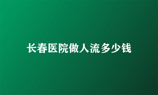 长春医院做人流多少钱