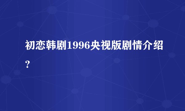 初恋韩剧1996央视版剧情介绍?