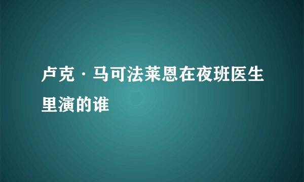卢克·马可法莱恩在夜班医生里演的谁