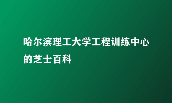 哈尔滨理工大学工程训练中心的芝士百科