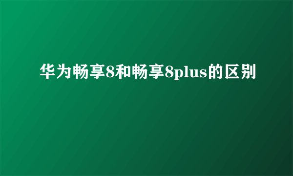 华为畅享8和畅享8plus的区别