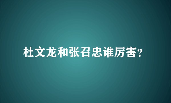 杜文龙和张召忠谁厉害？