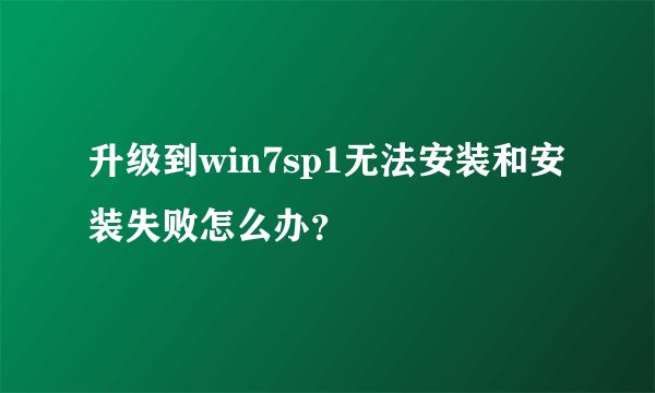 升级到win7sp1无法安装和安装失败怎么办?