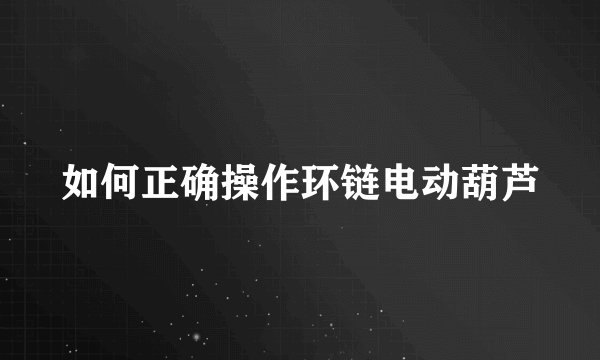 如何正确操作环链电动葫芦