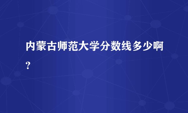 内蒙古师范大学分数线多少啊？