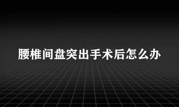 腰椎间盘突出手术后怎么办