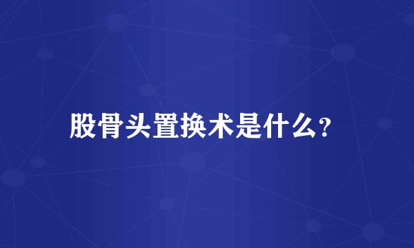 股骨头置换术是什么？