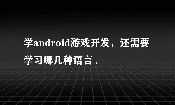 学android游戏开发，还需要学习哪几种语言。