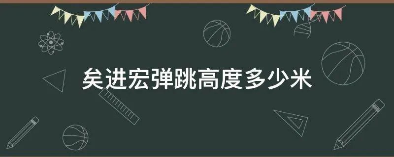 矣进宏弹跳高度多少米