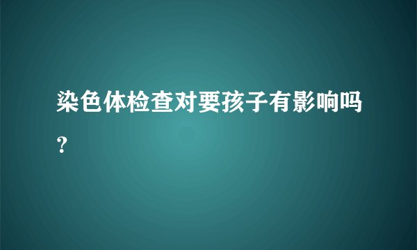 染色体检查对要孩子有影响吗？