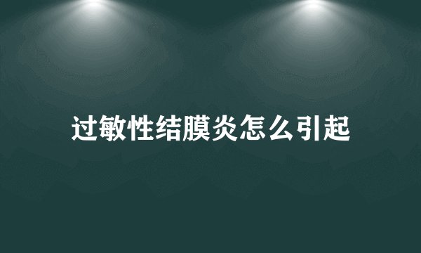 过敏性结膜炎怎么引起