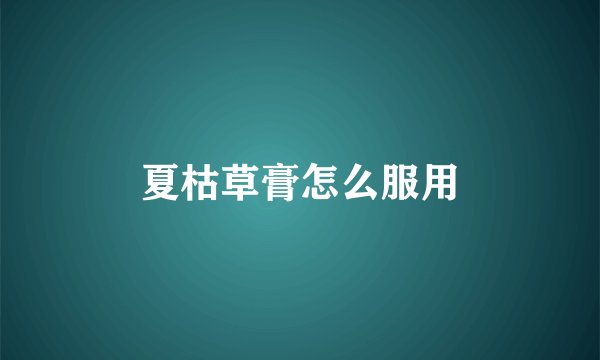 夏枯草膏怎么服用