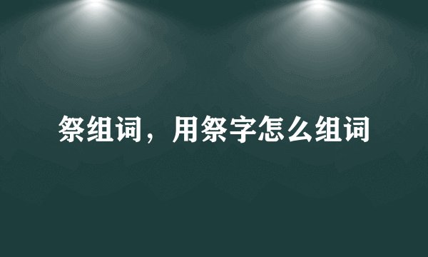 祭组词，用祭字怎么组词