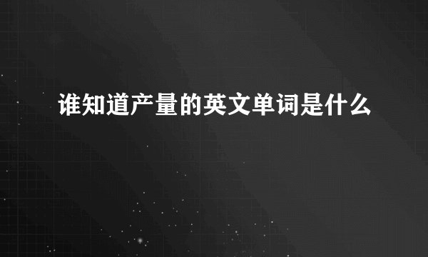 谁知道产量的英文单词是什么