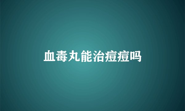 血毒丸能治痘痘吗